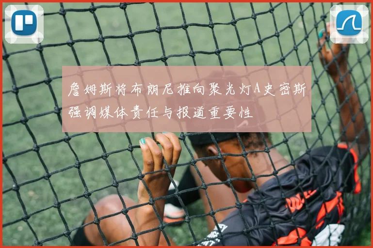 詹姆斯将布朗尼推向聚光灯A史密斯强调媒体责任与报道重要性